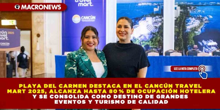 PLAYA DEL CARMEN DESTACA EN EL CANCÚN TRAVEL MART 2025, ALCANZA HASTA 80 % DE OCUPACIÓN HOTELERA Y SE CONSOLIDA COMO DESTINO DE GRANDES EVENTOS Y TURISMO DE CALIDAD